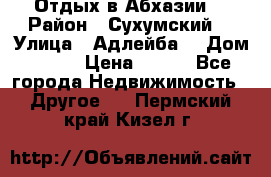Отдых в Абхазии  › Район ­ Сухумский  › Улица ­ Адлейба  › Дом ­ 298 › Цена ­ 500 - Все города Недвижимость » Другое   . Пермский край,Кизел г.